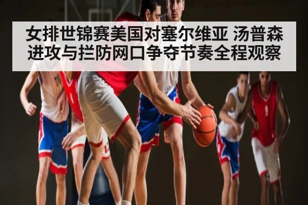 女排世锦赛美国对塞尔维亚 汤普森进攻与拦防网口争夺节奏全程观察