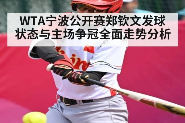 WTA宁波公开赛郑钦文发球状态与主场争冠全面走势分析