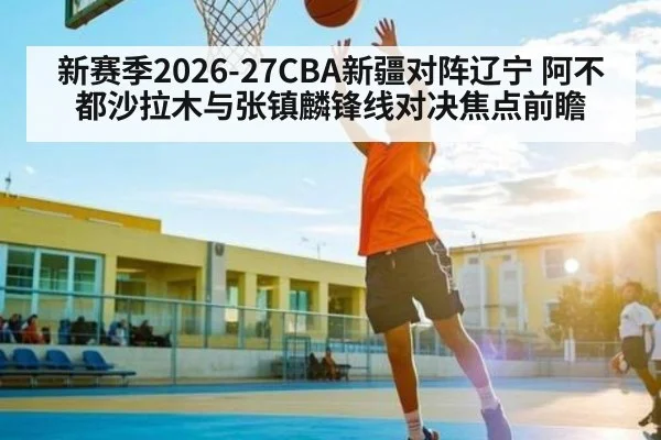 新赛季2026-27CBA新疆对阵辽宁 阿不都沙拉木与张镇麟锋线对决焦点前瞻