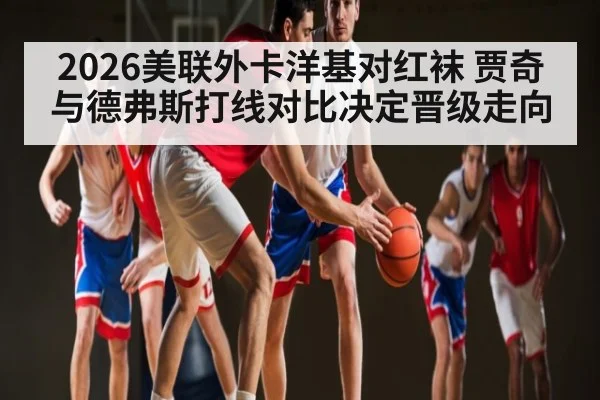 2026美联外卡洋基对红袜 贾奇与德弗斯打线对比决定晋级走向